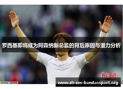 罗西基即将成为阿森纳新总监的背后原因与潜力分析