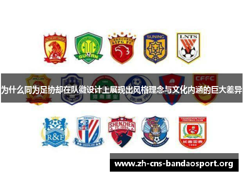 为什么同为足协却在队徽设计上展现出风格理念与文化内涵的巨大差异 为什么同为足协却在队徽设计上展现出风格理念与文化内涵的巨大差异