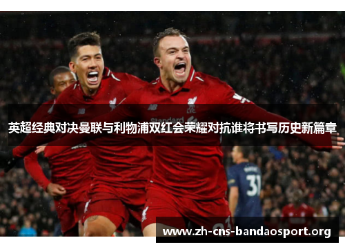 英超经典对决曼联与利物浦双红会荣耀对抗谁将书写历史新篇章 英超经典对决曼联与利物浦双红会荣耀对抗谁将书写历史新篇章
