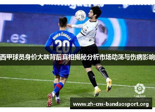 西甲球员身价大跌背后真相揭秘分析市场动荡与伤病影响 西甲球员身价大跌背后真相揭秘分析市场动荡与伤病影响