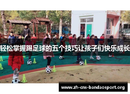 轻松掌握踢足球的五个技巧让孩子们快乐成长 轻松掌握踢足球的五个技巧让孩子们快乐成长
