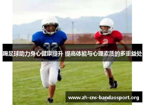 踢足球助力身心健康提升 提高体能与心理素质的多重益处 踢足球助力身心健康提升 提高体能与心理素质的多重益处