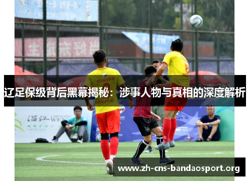 辽足保级背后黑幕揭秘:涉事人物与真相的深度解析 辽足保级背后黑幕揭秘:涉事人物与真相的深度解析
