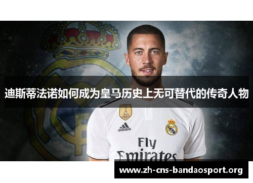 迪斯蒂法诺如何成为皇马历史上无可替代的传奇人物