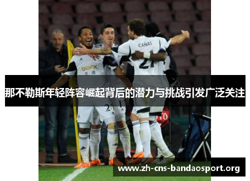 那不勒斯年轻阵容崛起背后的潜力与挑战引发广泛关注