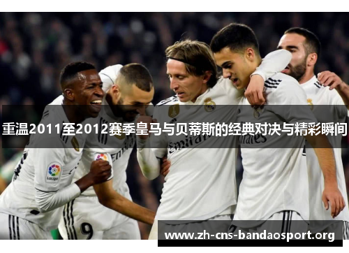 重温2011至2012赛季皇马与贝蒂斯的经典对决与精彩瞬间