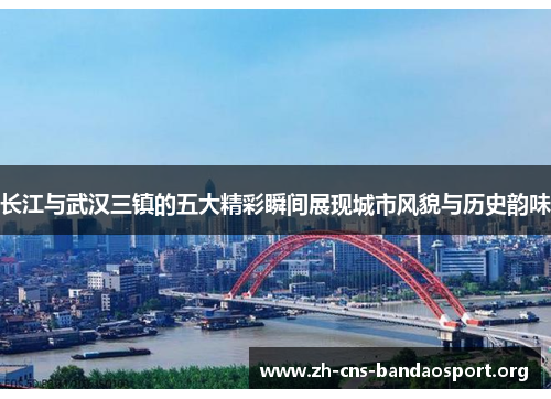 长江与武汉三镇的五大精彩瞬间展现城市风貌与历史韵味 长江与武汉三镇的五大精彩瞬间展现城市风貌与历史韵味