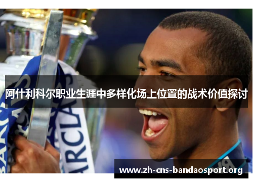 阿什利科尔职业生涯中多样化场上位置的战术价值探讨