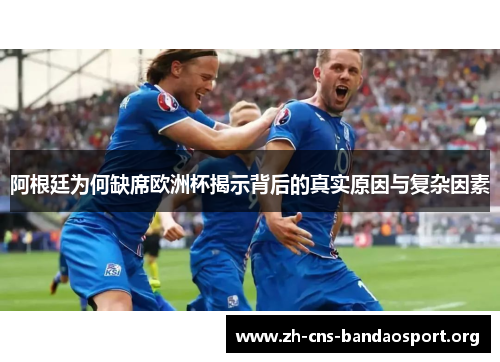 阿根廷为何缺席欧洲杯揭示背后的真实原因与复杂因素