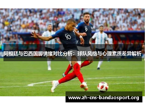 阿根廷与巴西国脚情绪对比分析:球队风格与心理素质差异解析 阿根廷与巴西国脚情绪对比分析:球队风格与心理素质差异解析