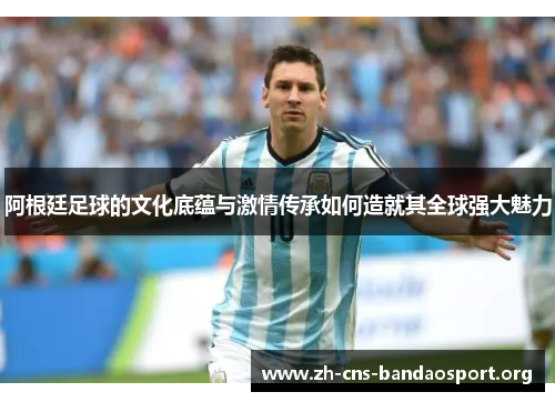 阿根廷足球的文化底蕴与激情传承如何造就其全球强大魅力