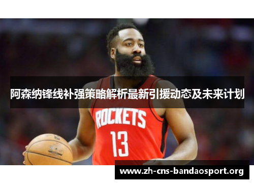 阿森纳锋线补强策略解析最新引援动态及未来计划