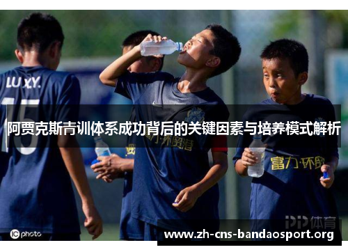 阿贾克斯青训体系成功背后的关键因素与培养模式解析 阿贾克斯青训体系成功背后的关键因素与培养模式解析