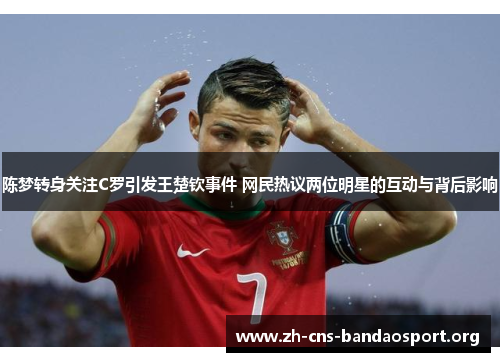 陈梦转身关注C罗引发王楚钦事件 网民热议两位明星的互动与背后影响 陈梦转身关注C罗引发王楚钦事件 网民热议两位明星的互动与背后影响