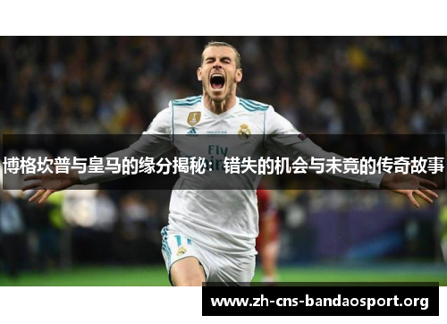 博格坎普与皇马的缘分揭秘:错失的机会与未竟的传奇故事 博格坎普与皇马的缘分揭秘:错失的机会与未竟的传奇故事