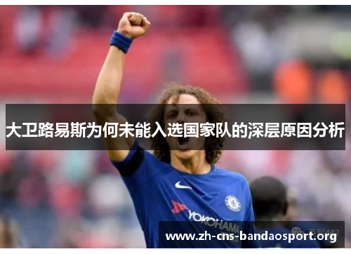 大卫路易斯为何未能入选国家队的深层原因分析 大卫路易斯为何未能入选国家队的深层原因分析