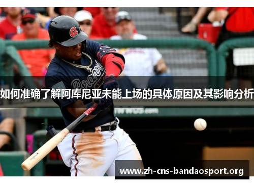 如何准确了解阿库尼亚未能上场的具体原因及其影响分析