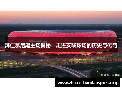 拜仁慕尼黑主场揭秘:走进安联球场的历史与传奇 拜仁慕尼黑主场揭秘:走进安联球场的历史与传奇