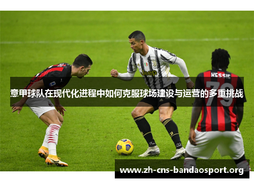意甲球队在现代化进程中如何克服球场建设与运营的多重挑战