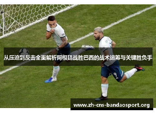 从压迫到反击全面解析阿根廷战胜巴西的战术运筹与关键胜负手