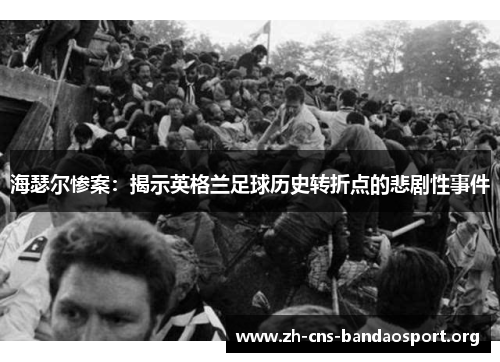 海瑟尔惨案:揭示英格兰足球历史转折点的悲剧性事件 海瑟尔惨案:揭示英格兰足球历史转折点的悲剧性事件