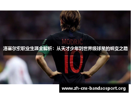 洛塞尔索职业生涯全解析:从天才少年到世界级球星的蜕变之路 洛塞尔索职业生涯全解析:从天才少年到世界级球星的蜕变之路
