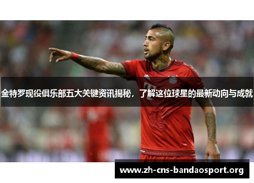 金特罗现役俱乐部五大关键资讯揭秘，了解这位球星的最新动向与成就