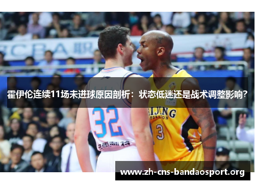 霍伊伦连续11场未进球原因剖析：状态低迷还是战术调整影响？