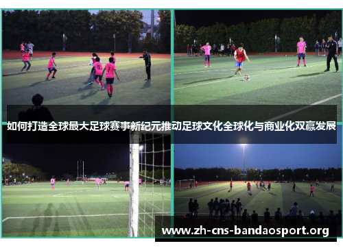 如何打造全球最大足球赛事新纪元推动足球文化全球化与商业化双赢发展