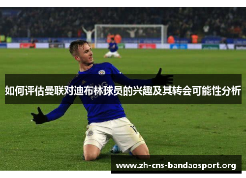 如何评估曼联对迪布林球员的兴趣及其转会可能性分析 如何评估曼联对迪布林球员的兴趣及其转会可能性分析
