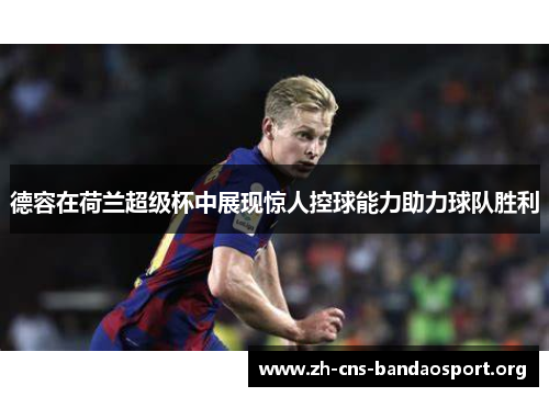 德容在荷兰超级杯中展现惊人控球能力助力球队胜利