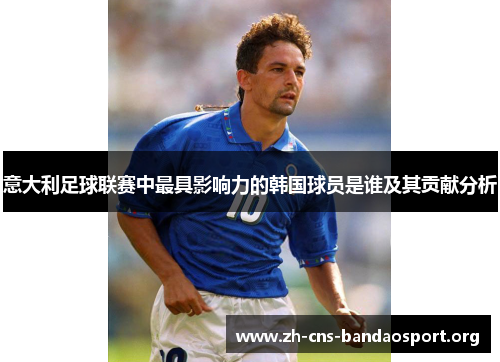 意大利足球联赛中最具影响力的韩国球员是谁及其贡献分析