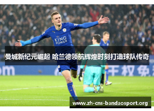 曼城新纪元崛起 哈兰德领航辉煌时刻打造球队传奇