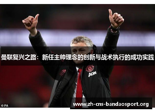 曼联复兴之路：新任主帅理念的创新与战术执行的成功实践