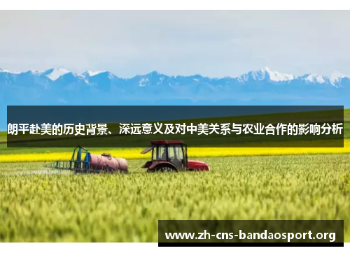 朗平赴美的历史背景、深远意义及对中美关系与农业合作的影响分析