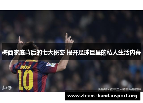 梅西家庭背后的七大秘密 揭开足球巨星的私人生活内幕